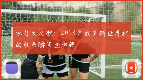 冰与火之歌：2018年俄罗斯世界杯的经典瞬间全回顾