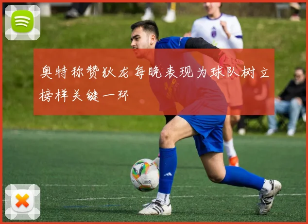 奥特称赞狄龙每晚表现为球队树立榜样关键一环