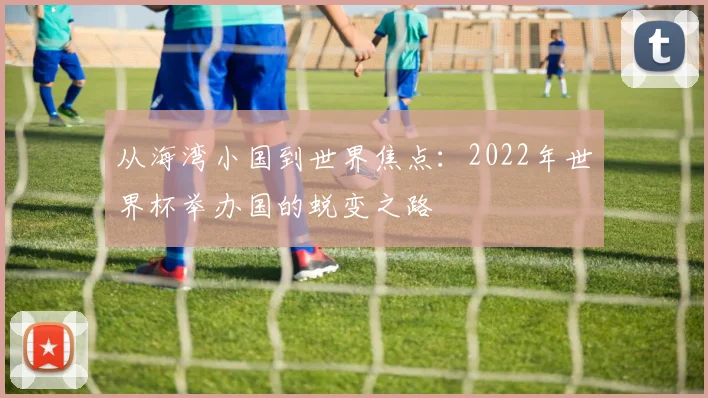 从海湾小国到世界焦点：2022年世界杯举办国的蜕变之路