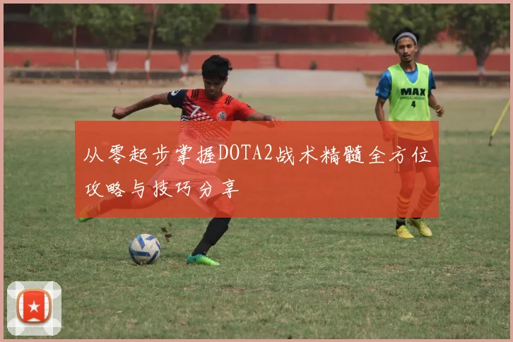 从零起步掌握DOTA2战术精髓全方位攻略与技巧分享